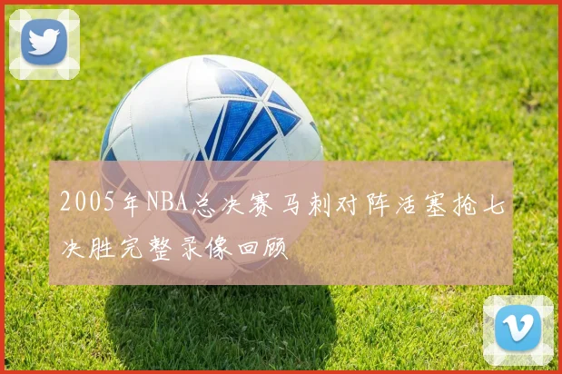 2005年NBA总决赛马刺对阵活塞抢七决胜完整录像回顾