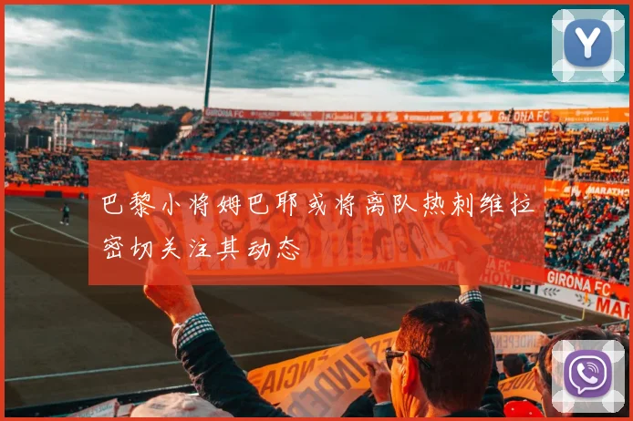 巴黎小将姆巴耶或将离队热刺维拉密切关注其动态