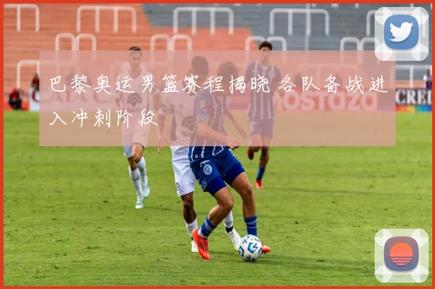 巴黎奥运男篮赛程揭晓 各队备战进入冲刺阶段