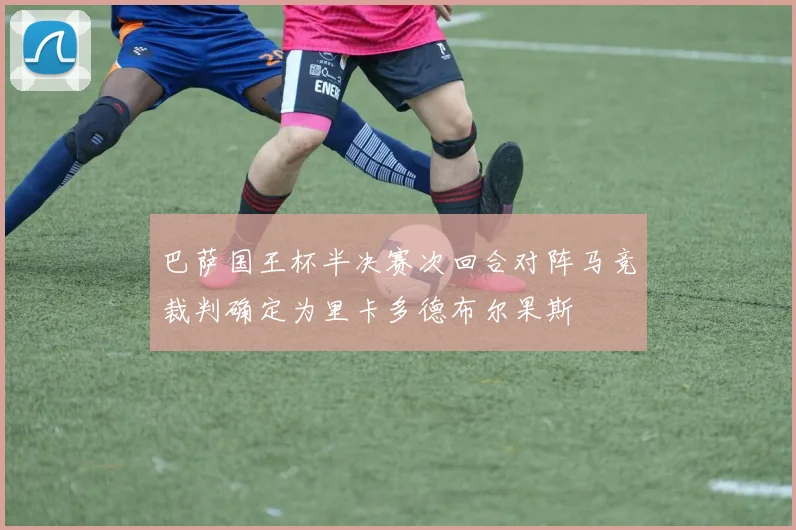 巴萨国王杯半决赛次回合对阵马竞裁判确定为里卡多德布尔果斯