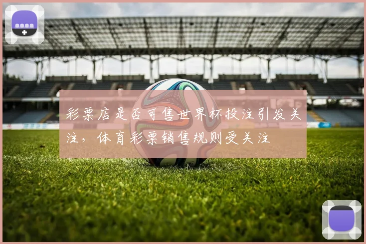 彩票店是否可售世界杯投注引发关注，体育彩票销售规则受关注