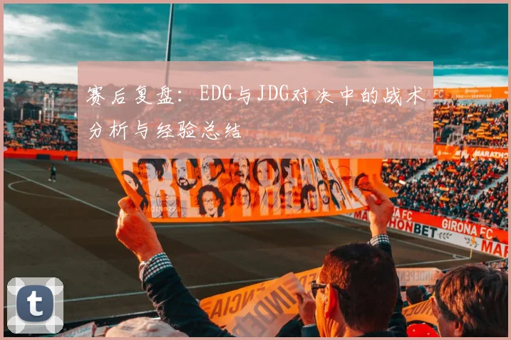 赛后复盘：EDG与JDG对决中的战术分析与经验总结