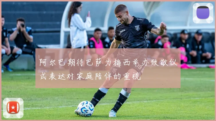 阿尔巴期待巴萨为梅西举办致敬仪式表达对家庭陪伴的重视