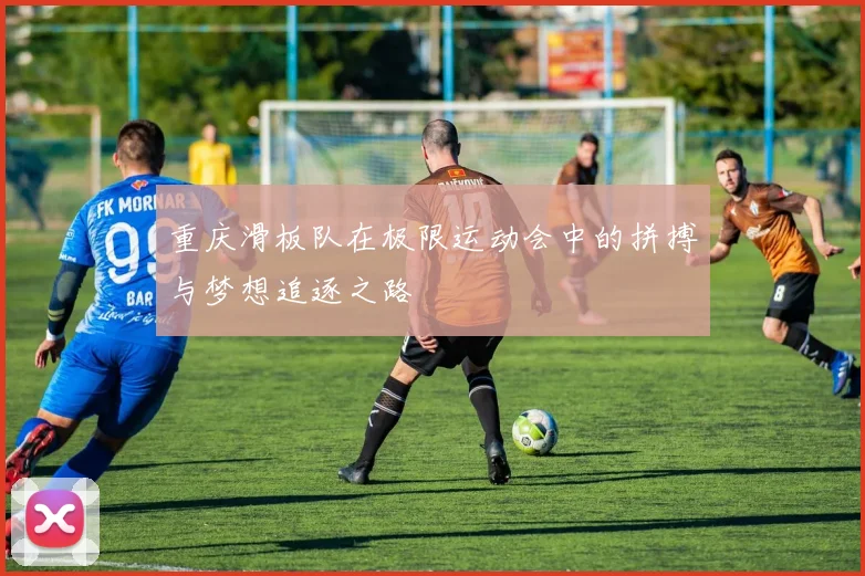 重庆滑板队在极限运动会中的拼搏与梦想追逐之路