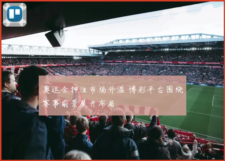 奥运会押注市场升温 博彩平台围绕赛事前景展开布局