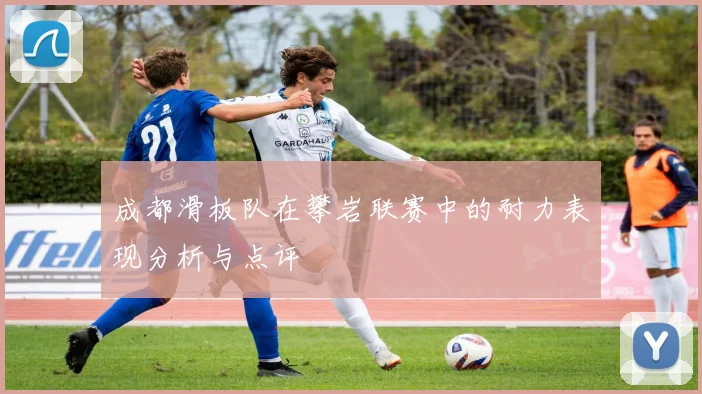 成都滑板队在攀岩联赛中的耐力表现分析与点评
