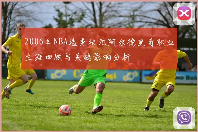 2006年NBA选秀状元阿尔德里奇职业生涯回顾与关键影响分析