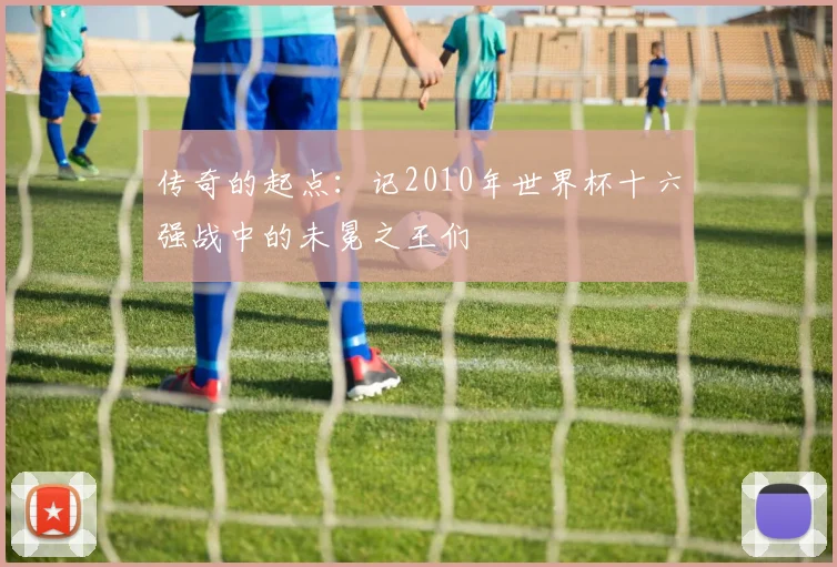 传奇的起点：记2010年世界杯十六强战中的未冕之王们