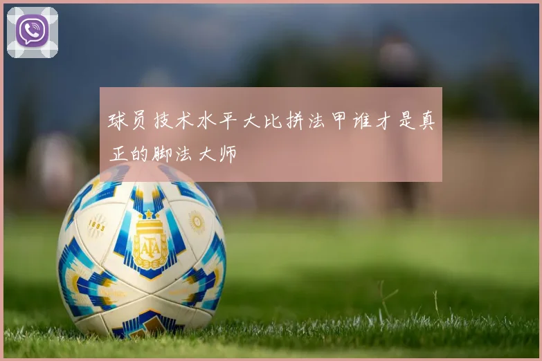 球员技术水平大比拼法甲谁才是真正的脚法大师