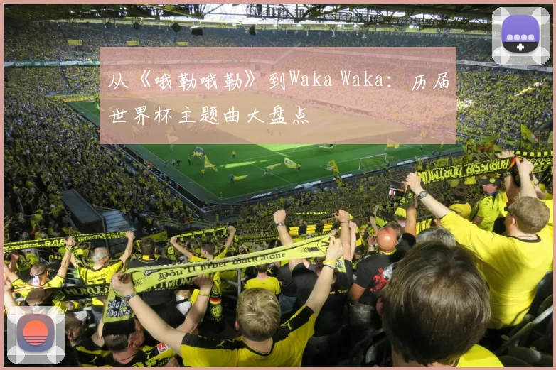 从《哦勒哦勒》到Waka Waka：历届世界杯主题曲大盘点