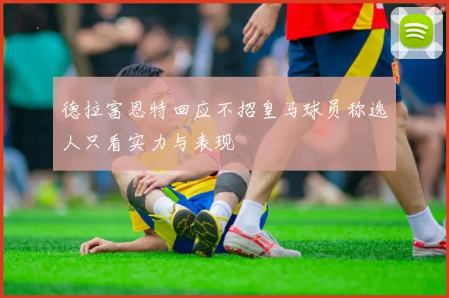 德拉富恩特回应不招皇马球员称选人只看实力与表现