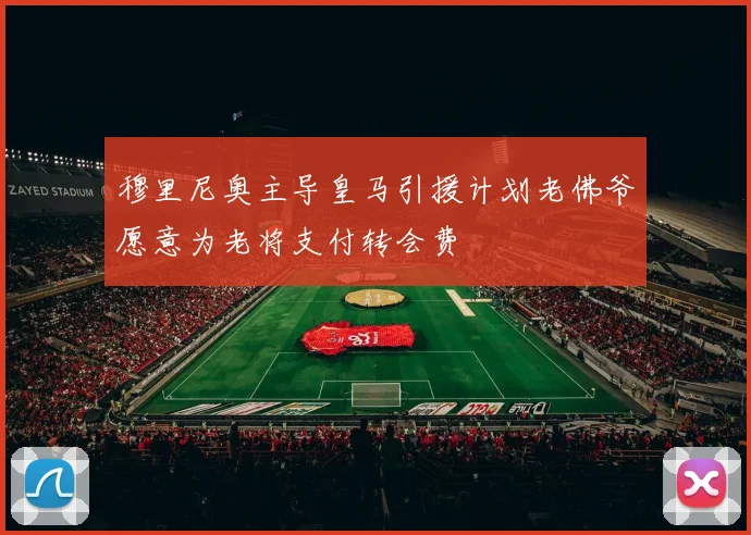 穆里尼奥主导皇马引援计划老佛爷愿意为老将支付转会费