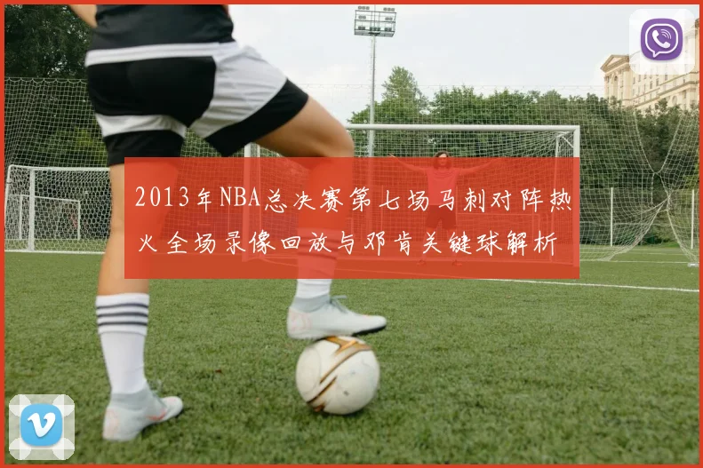 2013年NBA总决赛第七场马刺对阵热火全场录像回放与邓肯关键球解析